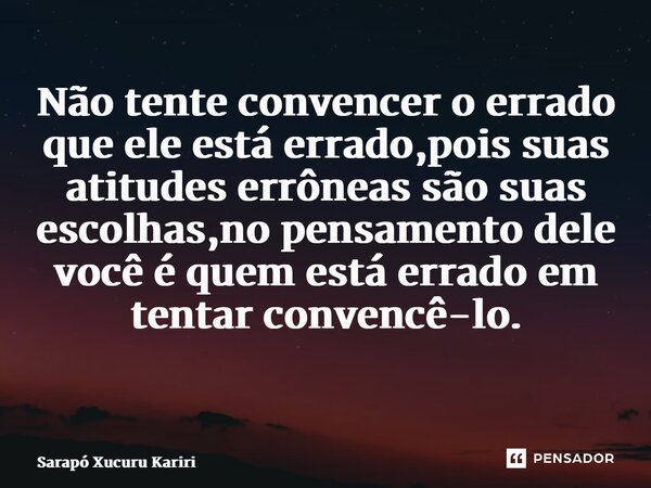 Não tente convencer o errado que ele está errado,pois suas atitudes errôneas são suas escolhas,no pensamento dele você é quem está errado em tentar convencê-lo.... Frase de Sarapó Xucuru Kariri.