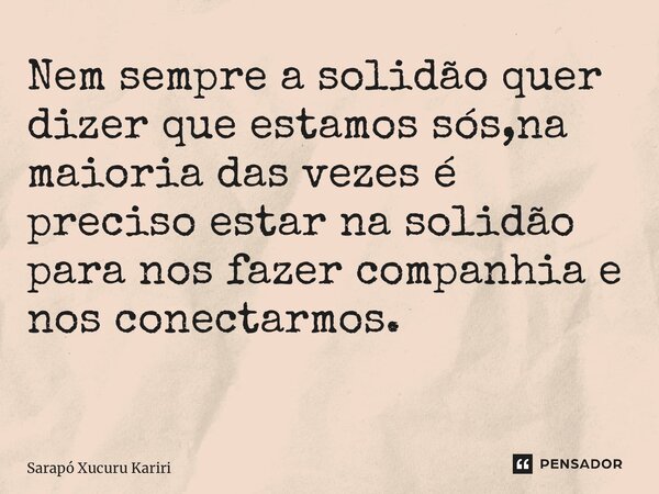 Nem sempre a solidão quer dizer que estamos sós,na maioria das vezes é preciso estar na solidão para nos fazer companhia e nos conectarmos. ⁠... Frase de Sarapó Xucuru Kariri.