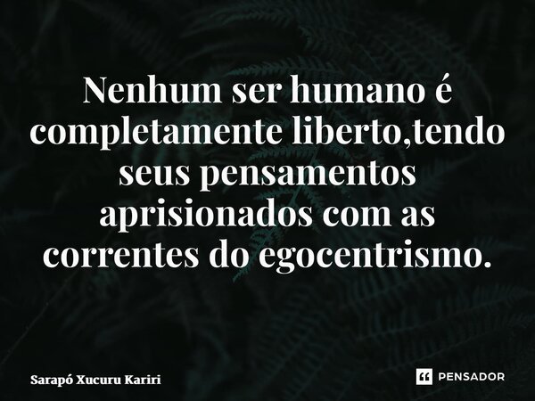 Nenhum ser humano é completamente liberto,tendo seus pensamentos aprisionados com as correntes do egocentrismo. ⁠... Frase de Sarapó Xucuru Kariri.