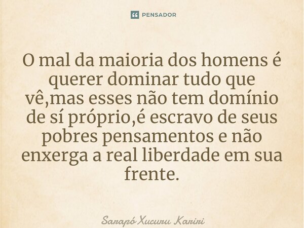 ⁠O mal da maioria dos homens é querer dominar tudo que vê,mas esses não tem domínio de sí próprio,é escravo de seus pobres pensamentos e não enxerga a real libe... Frase de Sarapó Xucuru Kariri.