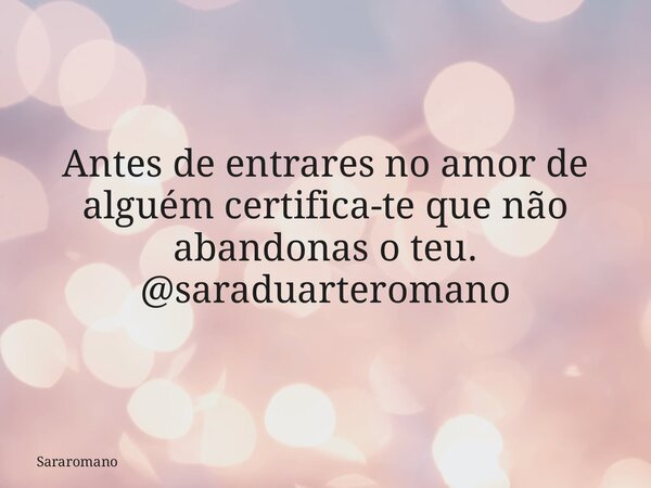 Antes de entrares no amor de alguém certifica-te que não abandonas o teu. @saraduarteromano... Frase de Sararomano.