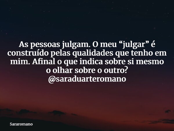 As pessoas julgam. O meu “julgar” é construído pelas qualidades que tenho em mim. Afinal o que indica sobre si mesmo o olhar sobre o outro? @saraduarteromano... Frase de Sararomano.