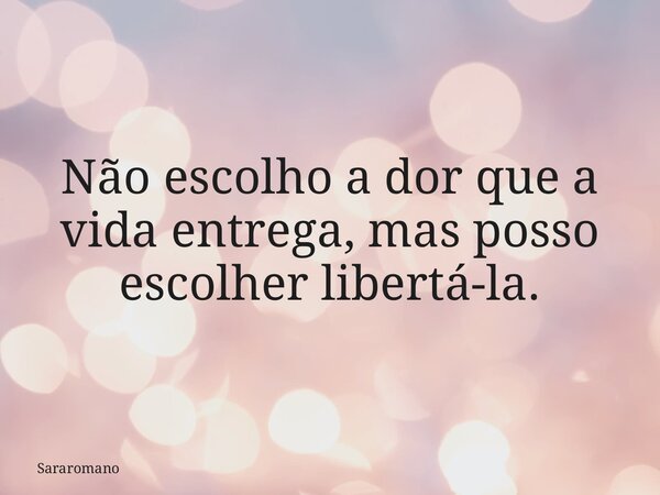 Não escolho a dor que a vida entrega, mas posso escolher libertá-la.... Frase de Sararomano.