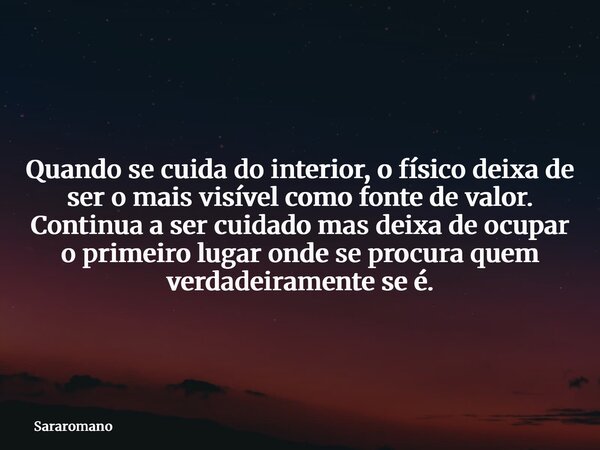 Quando se cuida do interior, o físico deixa de ser o mais visível como fonte de valor. Continua a ser cuidado mas deixa de ocupar o primeiro lugar onde se procu... Frase de Sararomano.