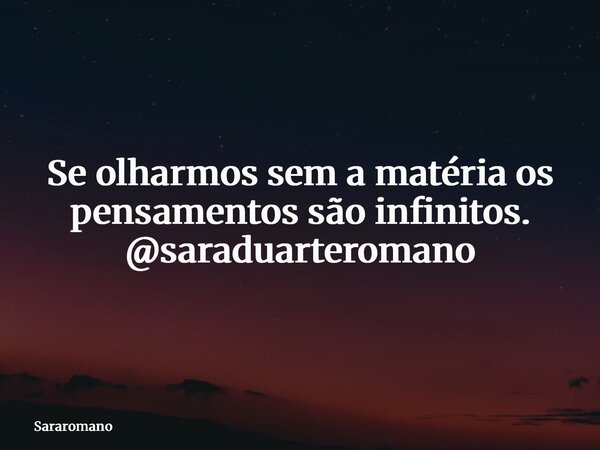 Se olharmos sem a matéria os pensamentos são infinitos. @saraduarteromano... Frase de Sararomano.