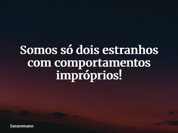 Somos só dois estranhos com comportamentos impróprios!... Frase de Sararomano.