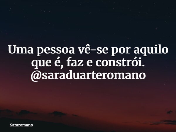 Uma pessoa vê-se por aquilo que é, faz e constrói. @saraduarteromano... Frase de Sararomano.