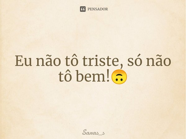 ⁠Eu não tô triste, só não tô bem!🙃... Frase de Saras_s.