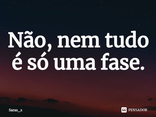 ⁠Não, nem tudo é só uma fase.... Frase de Saras_s.
