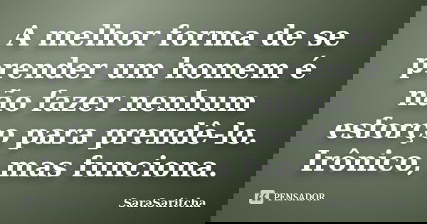A melhor forma de se prender um homem é não fazer nenhum esforço para prendê-lo. Irônico, mas funciona.... Frase de SaraSaritcha.