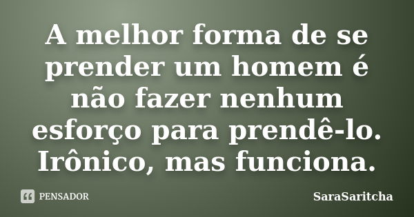 A melhor forma de se prender um homem é não fazer nenhum esforço para prendê-lo. Irônico, mas funciona.... Frase de SaraSaritcha.