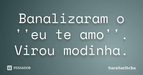 Banalizaram o ''eu te amo''. Virou modinha.... Frase de SaraSaritcha.