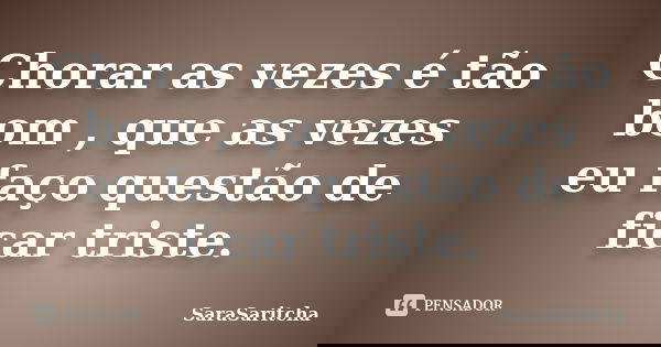 Chorar as vezes é tão bom , que as vezes eu faço questão de ficar triste.... Frase de SaraSaritcha.