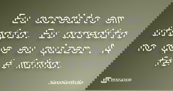 Eu acredito em utopia. Eu acredito no que eu quizer. A fé é minha.... Frase de SaraSaritcha.