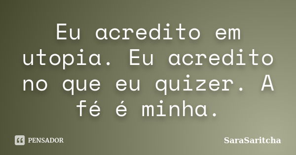 Eu acredito em utopia. Eu acredito no que eu quizer. A fé é minha.... Frase de SaraSaritcha.