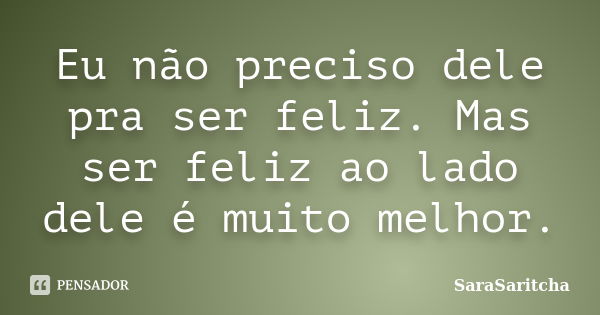 Eu não preciso dele pra ser feliz. Mas ser feliz ao lado dele é muito melhor.... Frase de SaraSaritcha.