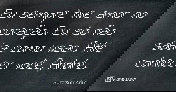 Eu sempre tive amor no coração. Eu só não sabia como usar. Até conhecer você, André.... Frase de SaraSaritcha.