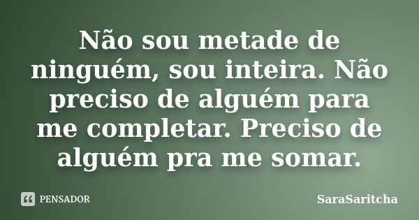 Não sou metade de ninguém, sou inteira. Não preciso de alguém para me completar. Preciso de alguém pra me somar.... Frase de SaraSaritcha.