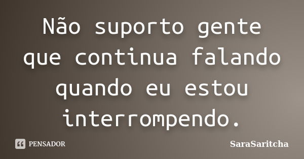 Não suporto gente que continua falando quando eu estou interrompendo.... Frase de SaraSaritcha.