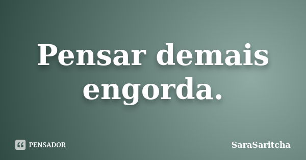 Pensar demais engorda.... Frase de SaraSaritcha.