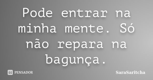 Pode entrar na minha mente. Só não repara na bagunça.... Frase de SaraSaritcha.