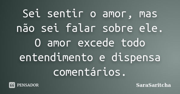 Sei sentir o amor, mas não sei falar sobre ele. O amor excede todo entendimento e dispensa comentários.... Frase de SaraSaritcha.