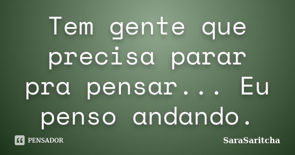 Tem gente que precisa parar pra pensar... Eu penso andando.... Frase de SaraSaritcha.