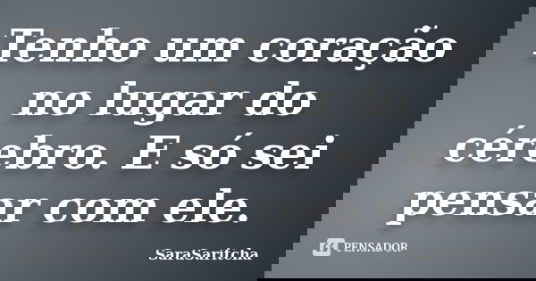 Tenho um coração no lugar do cérebro. E só sei pensar com ele.... Frase de SaraSaritcha.