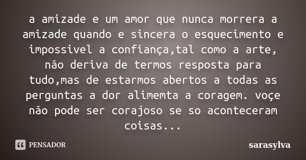 a amizade e um amor que nunca morrera a amizade quando e sincera o esquecimento e impossivel a confiança,tal como a arte, não deriva de termos resposta para tud... Frase de sarasylva.