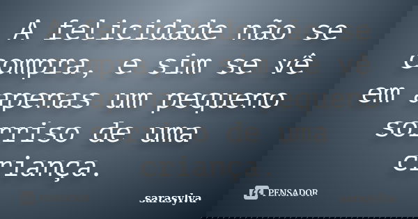 A felicidade não se compra, e sim se vê em apenas um pequeno sorriso de uma criança.... Frase de sarasylva.