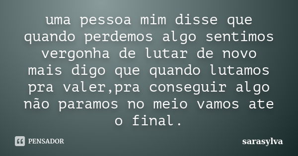 uma pessoa mim disse que quando perdemos algo sentimos vergonha de lutar de novo mais digo que quando lutamos pra valer,pra conseguir algo não paramos no meio v... Frase de sarasylva.