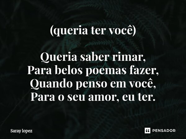 (queria ter você) Queria saber rimar, Para belos poemas fazer, Quando penso em você, Para o seu amor, eu ter.... Frase de Saray lopez.