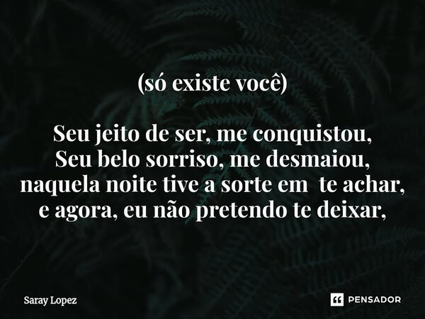 (só existe você) Seu jeito de ser, me conquistou, Seu belo sorriso, me desmaiou, naquela noite tive a sorte em te achar, e agora, eu não pretendo te deixar,... Frase de Saray lopez.