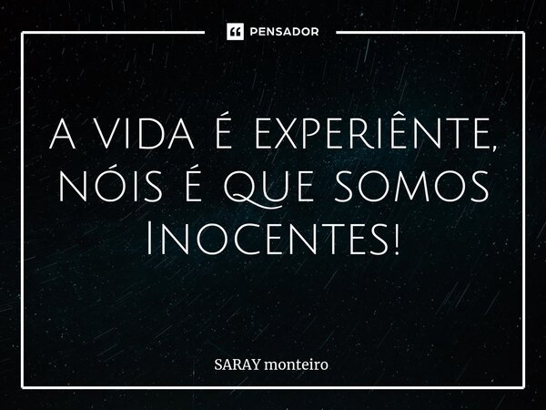⁠a vida é experiênte, nóis é que somos Inocentes!... Frase de Saray monteiro.