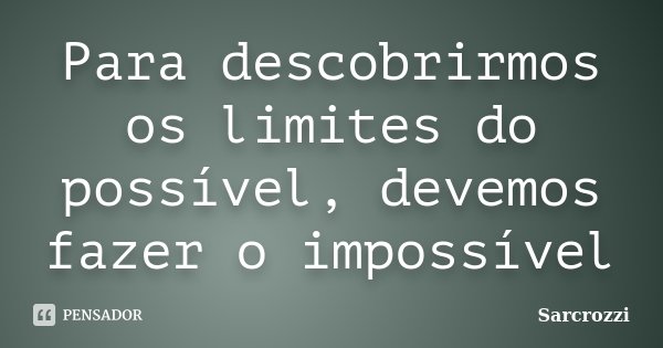 Para descobrirmos os limites do possível, devemos fazer o impossível... Frase de Sarcrozzi.