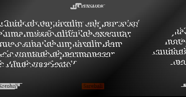Cuida do teu jardim, ele, por si só, já é uma missão difícil de executar, note que o sinal de um jardim bem cuidado é a vontade de permanecer nele. Onde você es... Frase de Sarebali.