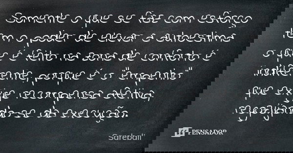 Somente o que se faz com esforço tem o poder de elevar a autoestima o que é feito na zona de conforto é indiferente, porque é o "empenho" que exige re... Frase de Sarebali.