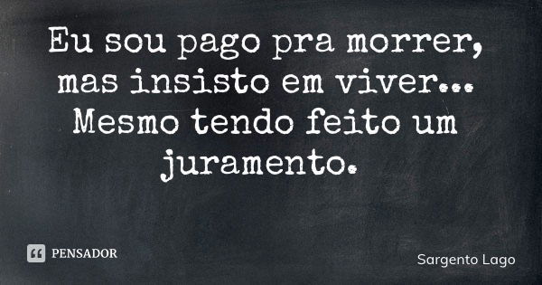 Eu sou pago pra morrer, mas insisto em viver... Mesmo tendo feito um juramento.... Frase de Sargento Lago.