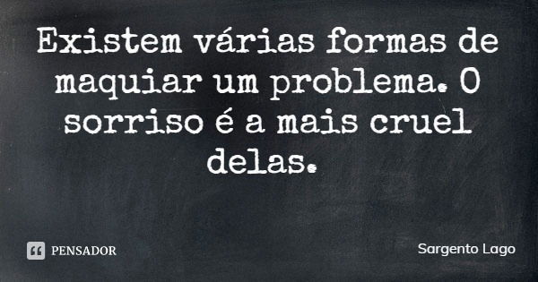 Existem várias formas de maquiar um problema. O sorriso é a mais cruel delas.... Frase de Sargento Lago.