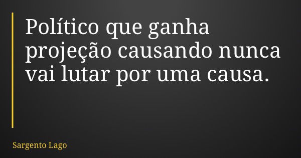 Político que ganha projeção causando nunca vai lutar por uma causa.... Frase de Sargento Lago.