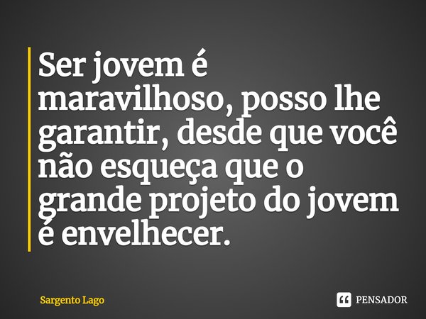 Ser jovem é maravilhoso, posso lhe garantir, desde que você não esqueça que o grande projeto do jovem é envelhecer.... Frase de Sargento Lago.