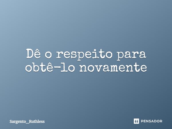 Dê o respeito para obtê-lo novamente... Frase de Sargento_Ruthless.