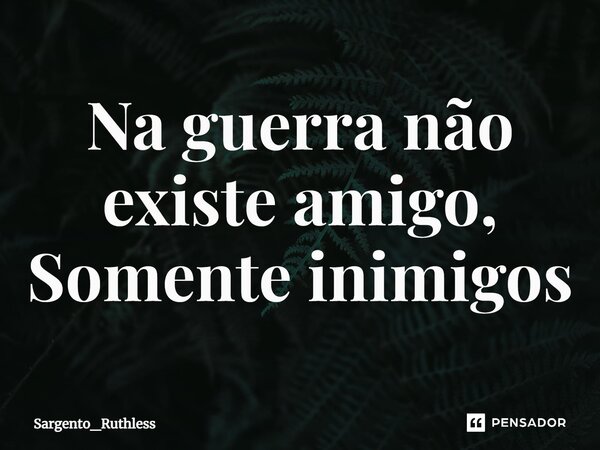 Na guerra não existe amigo, Somente inimigos⁠... Frase de Sargento_Ruthless.