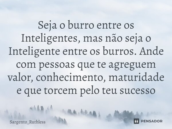 ⁠Seja o burro entre os Inteligentes, mas não seja o Inteligente entre os burros. Ande com pessoas que te agreguem valor, conhecimento, maturidade e que torcem p... Frase de Sargento_Ruthless.