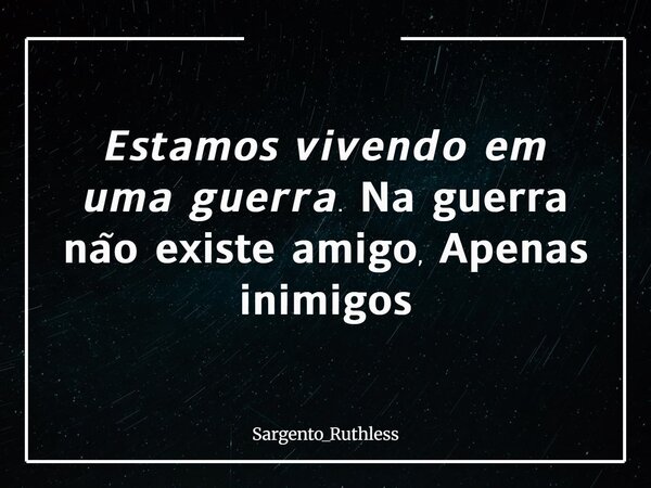 𝙀𝙨𝙩𝙖𝙢𝙤𝙨 𝙫𝙞𝙫𝙚𝙣𝙙𝙤 𝙚𝙢 𝙪𝙢𝙖 𝙜𝙪𝙚𝙧𝙧𝙖. 𝗡𝗮 𝗴𝘂𝗲𝗿𝗿𝗮 𝗻𝗮̃𝗼 𝗲𝘅𝗶𝘀𝘁𝗲 𝗮𝗺𝗶𝗴𝗼, 𝗔𝗽𝗲𝗻𝗮𝘀 𝗶𝗻𝗶𝗺𝗶𝗴𝗼𝘀... Frase de Sargento_Ruthless.