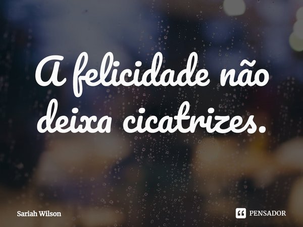 ⁠A felicidade não deixa cicatrizes.... Frase de Sariah Wilson.