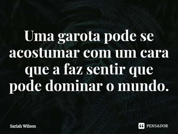 ⁠Uma garota pode se acostumar com um cara que a faz sentir que pode dominar o mundo.... Frase de Sariah Wilson.