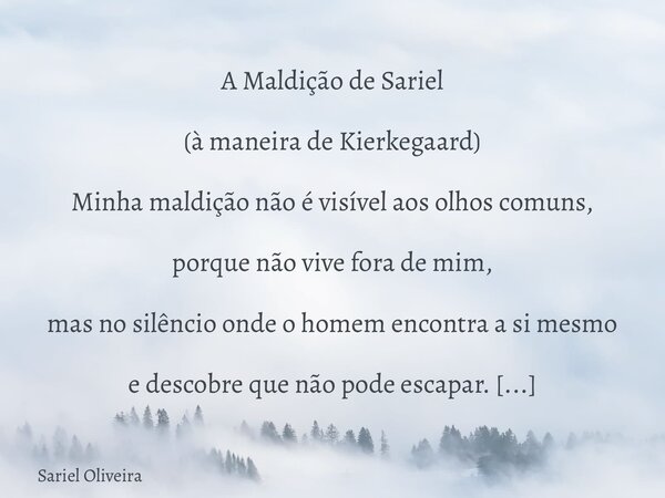 A Maldição de Sariel (à maneira de Kierkegaard) Minha maldição não é visível aos olhos comuns, porque não vive fora de mim, mas no silêncio onde o homem encontr... Frase de Sariel Oliveira.