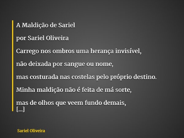 A Maldição de Sariel por Sariel Oliveira Carrego nos ombros uma herança invisível, não deixada por sangue ou nome, mas costurada nas costelas pelo próprio desti... Frase de Sariel Oliveira.