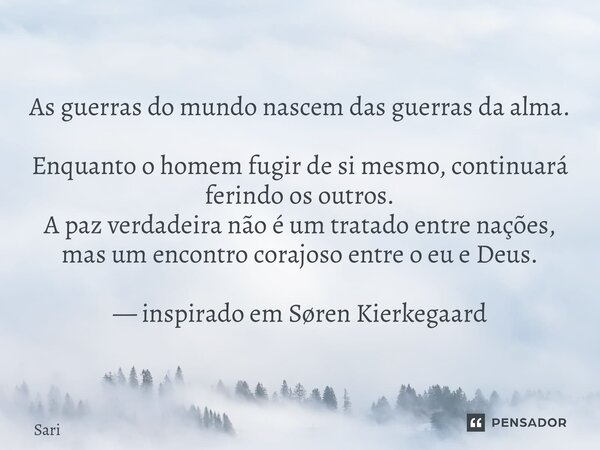 ⁠As guerras do mundo nascem das guerras da alma. Enquanto o homem fugir de si mesmo, continuará ferindo os outros. A paz verdadeira não é um tratado entre naçõe... Frase de Sariel Oliveira.